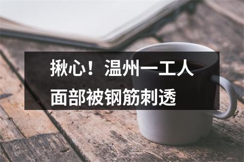 揪心！温州一工人面部被钢筋刺透