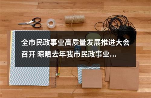 全市民政事业高质量发展推进大会召开 晾晒去年我市民政事业“高分报表”