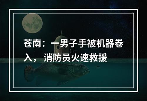 苍南：一男子手被机器卷入， 消防员火速救援