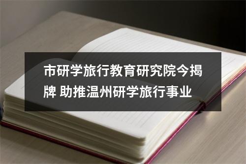市研学旅行教育研究院今揭牌 助推温州研学旅行事业