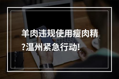 羊肉违规使用瘦肉精?温州紧急行动!
