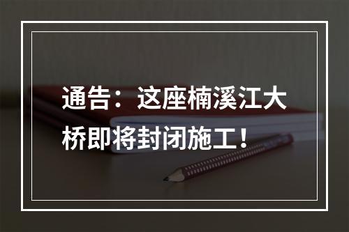 通告：这座楠溪江大桥即将封闭施工！