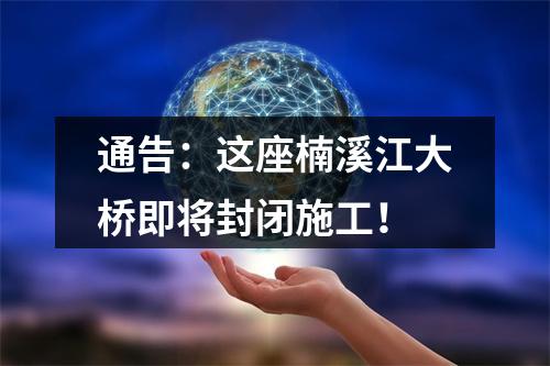 通告：这座楠溪江大桥即将封闭施工！