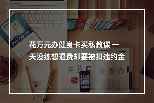 花万元办健身卡买私教课 一天没练想退费却要被扣违约金