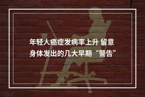 年轻人癌症发病率上升 留意身体发出的几大早期“警告”