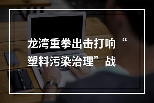 龙湾重拳出击打响“塑料污染治理”战