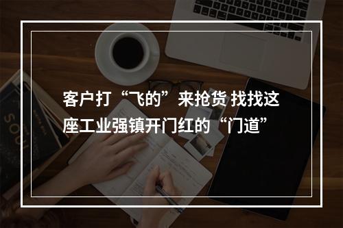 客户打“飞的”来抢货 找找这座工业强镇开门红的“门道”