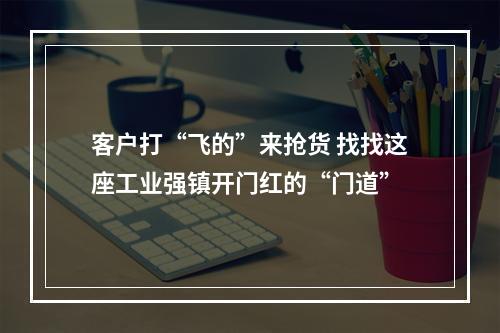 客户打“飞的”来抢货 找找这座工业强镇开门红的“门道”