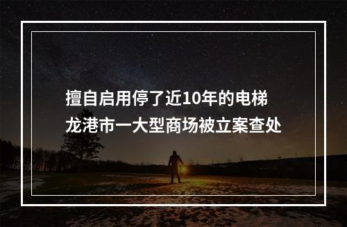 擅自启用停了近10年的电梯 龙港市一大型商场被立案查处