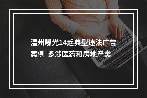 温州曝光14起典型违法广告案例  多涉医药和房地产类