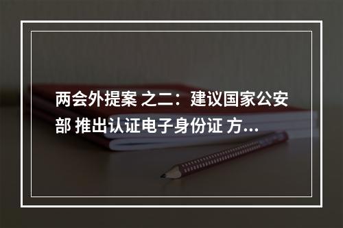 两会外提案 之二：建议国家公安部 推出认证电子身份证 方便居民出行办事