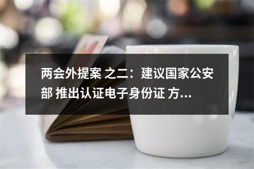 两会外提案 之二：建议国家公安部 推出认证电子身份证 方便居民出行办事