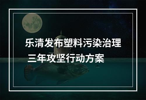 乐清发布塑料污染治理 三年攻坚行动方案