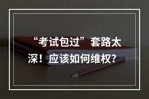 “考试包过”套路太深！应该如何维权？