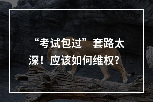 “考试包过”套路太深！应该如何维权？