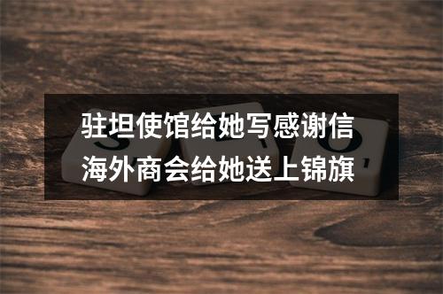 驻坦使馆给她写感谢信 海外商会给她送上锦旗
