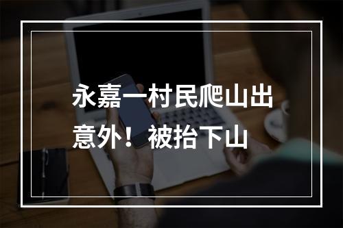 永嘉一村民爬山出意外！被抬下山