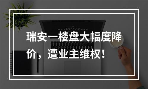 瑞安一楼盘大幅度降价，遭业主维权！