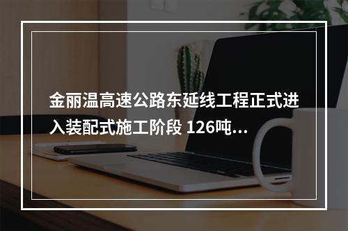 金丽温高速公路东延线工程正式进入装配式施工阶段 126吨立柱“搭积木”吊装