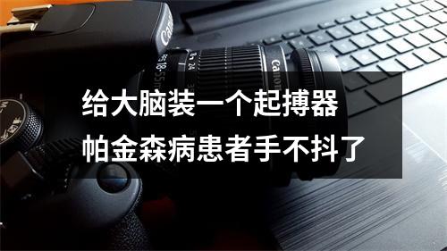 给大脑装一个起搏器 帕金森病患者手不抖了