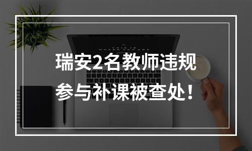瑞安2名教师违规参与补课被查处！