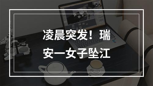 凌晨突发！瑞安一女子坠江