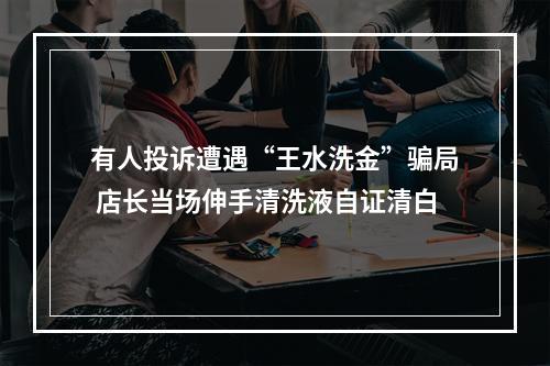 有人投诉遭遇“王水洗金”骗局 店长当场伸手清洗液自证清白