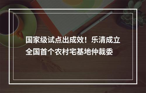 国家级试点出成效！乐清成立全国首个农村宅基地仲裁委