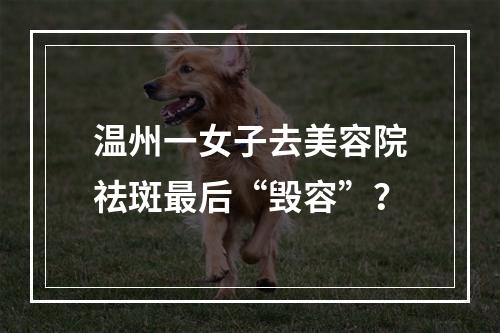 温州一女子去美容院祛斑最后“毁容”？
