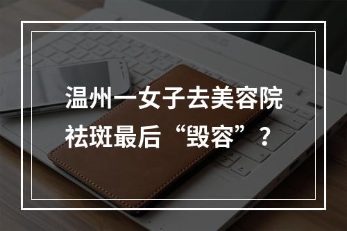 温州一女子去美容院祛斑最后“毁容”？
