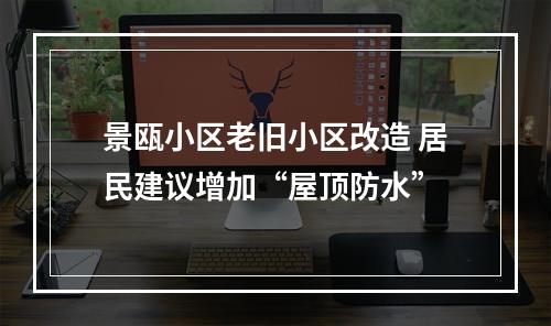 景瓯小区老旧小区改造 居民建议增加“屋顶防水”