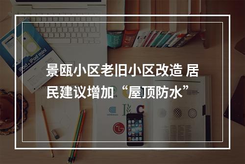 景瓯小区老旧小区改造 居民建议增加“屋顶防水”