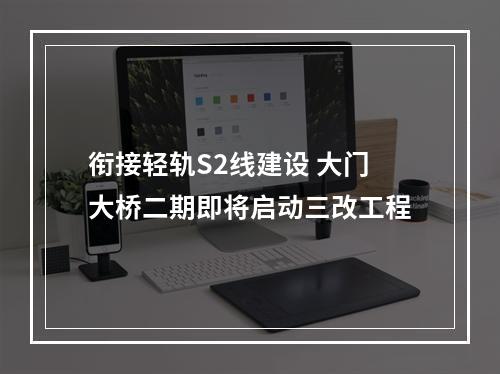 衔接轻轨S2线建设 大门大桥二期即将启动三改工程