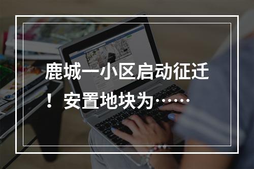 鹿城一小区启动征迁！安置地块为……