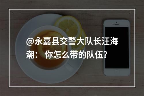 @永嘉县交警大队长汪海潮： 你怎么带的队伍？