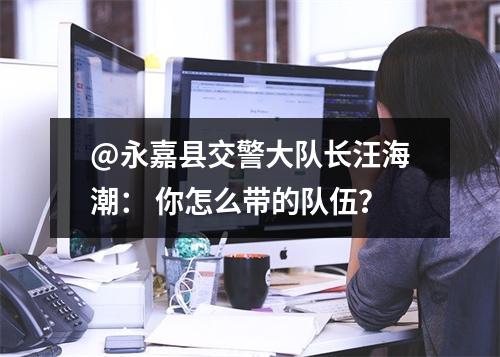 @永嘉县交警大队长汪海潮： 你怎么带的队伍？