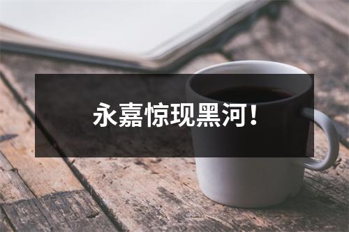 永嘉惊现黑河！