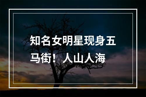 知名女明星现身五马街！人山人海