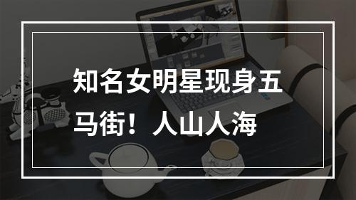 知名女明星现身五马街！人山人海