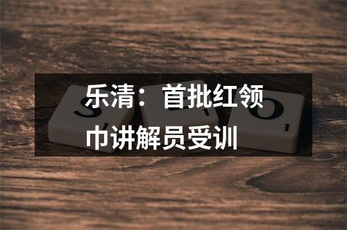 乐清：首批红领巾讲解员受训