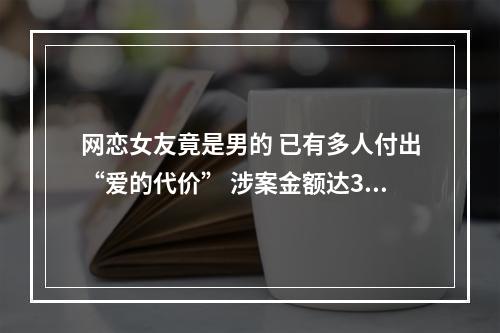 网恋女友竟是男的 已有多人付出“爱的代价” 涉案金额达360余万元