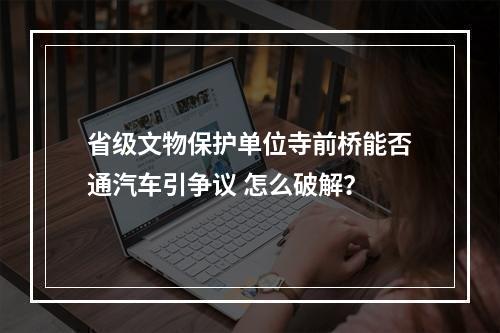 省级文物保护单位寺前桥能否通汽车引争议 怎么破解？