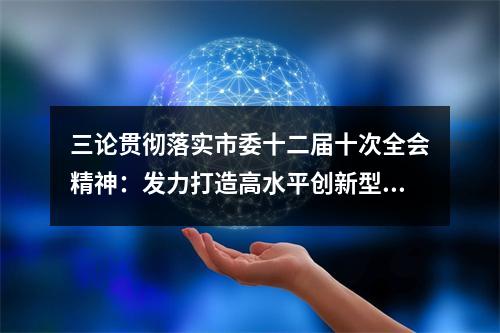 三论贯彻落实市委十二届十次全会精神：发力打造高水平创新型城市