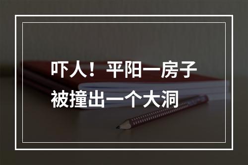 吓人！平阳一房子被撞出一个大洞