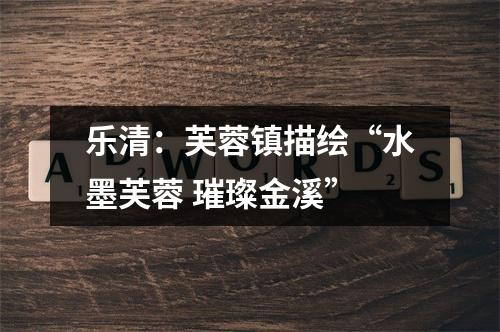 乐清：芙蓉镇描绘“水墨芙蓉 璀璨金溪”