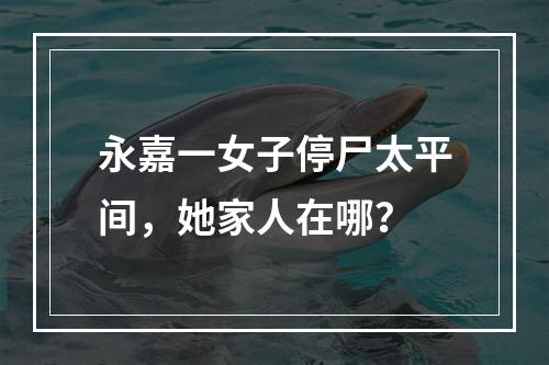 永嘉一女子停尸太平间，她家人在哪？