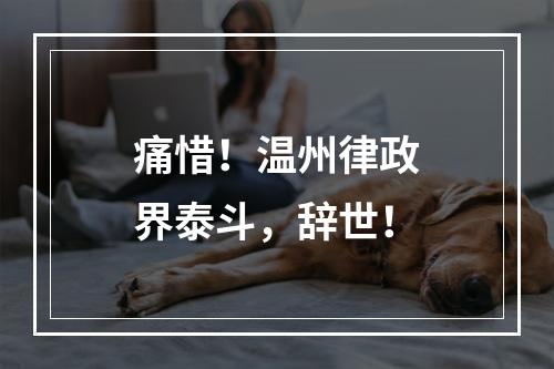 痛惜！温州律政界泰斗，辞世！