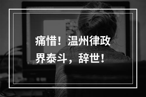 痛惜！温州律政界泰斗，辞世！