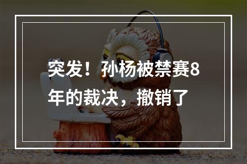 突发！孙杨被禁赛8年的裁决，撤销了