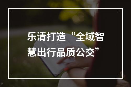 乐清打造“全域智慧出行品质公交”